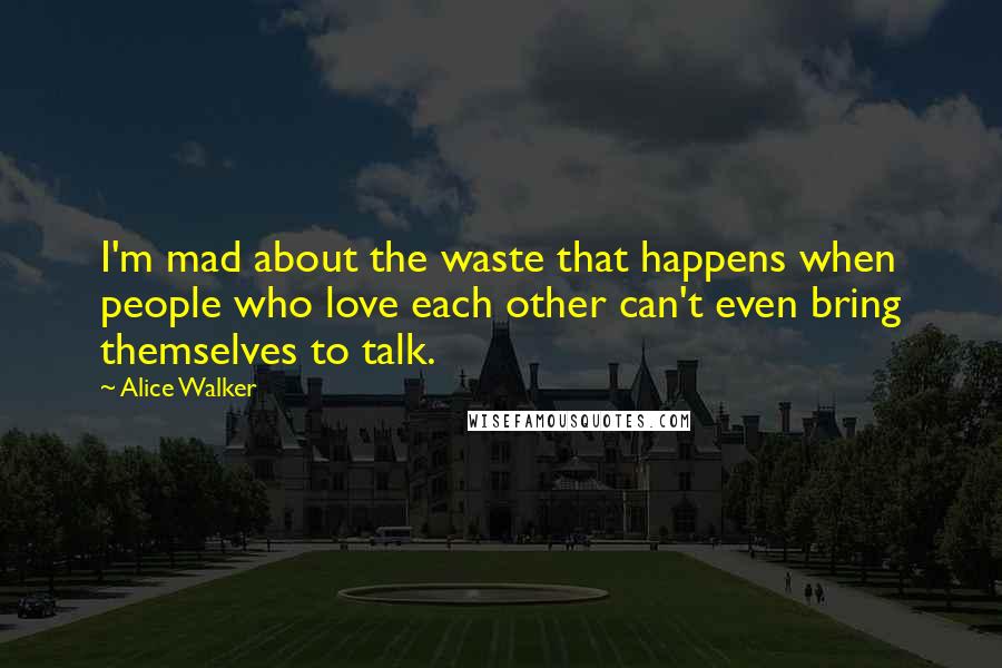 Alice Walker Quotes: I'm mad about the waste that happens when people who love each other can't even bring themselves to talk.