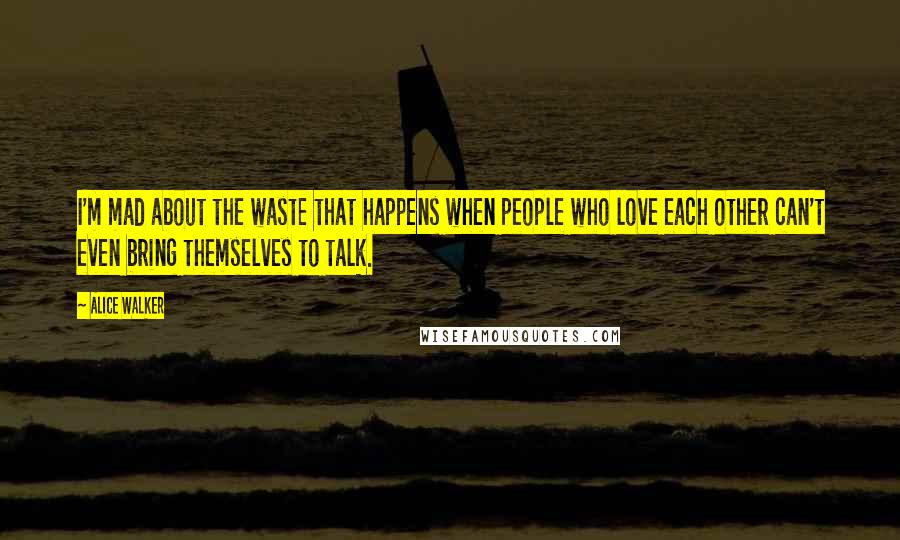 Alice Walker Quotes: I'm mad about the waste that happens when people who love each other can't even bring themselves to talk.