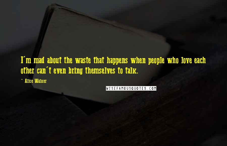 Alice Walker Quotes: I'm mad about the waste that happens when people who love each other can't even bring themselves to talk.