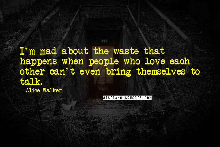 Alice Walker Quotes: I'm mad about the waste that happens when people who love each other can't even bring themselves to talk.