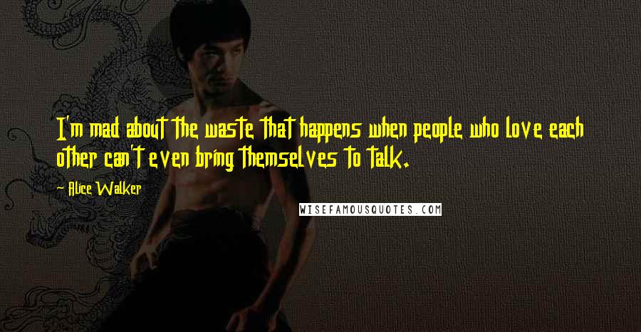 Alice Walker Quotes: I'm mad about the waste that happens when people who love each other can't even bring themselves to talk.