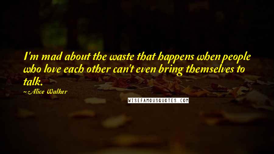 Alice Walker Quotes: I'm mad about the waste that happens when people who love each other can't even bring themselves to talk.