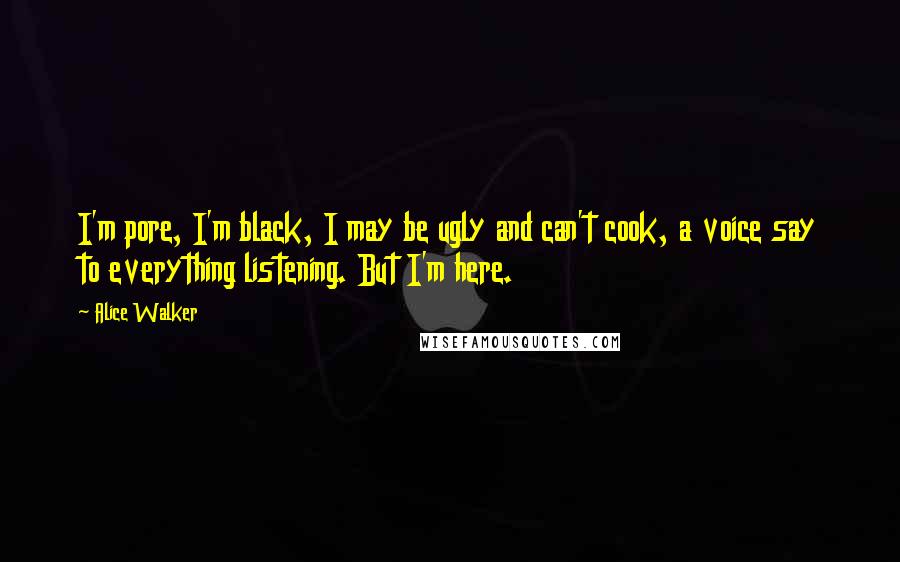 Alice Walker Quotes: I'm pore, I'm black, I may be ugly and can't cook, a voice say to everything listening. But I'm here.