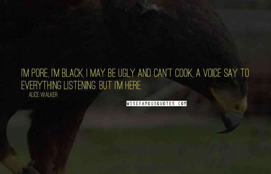 Alice Walker Quotes: I'm pore, I'm black, I may be ugly and can't cook, a voice say to everything listening. But I'm here.