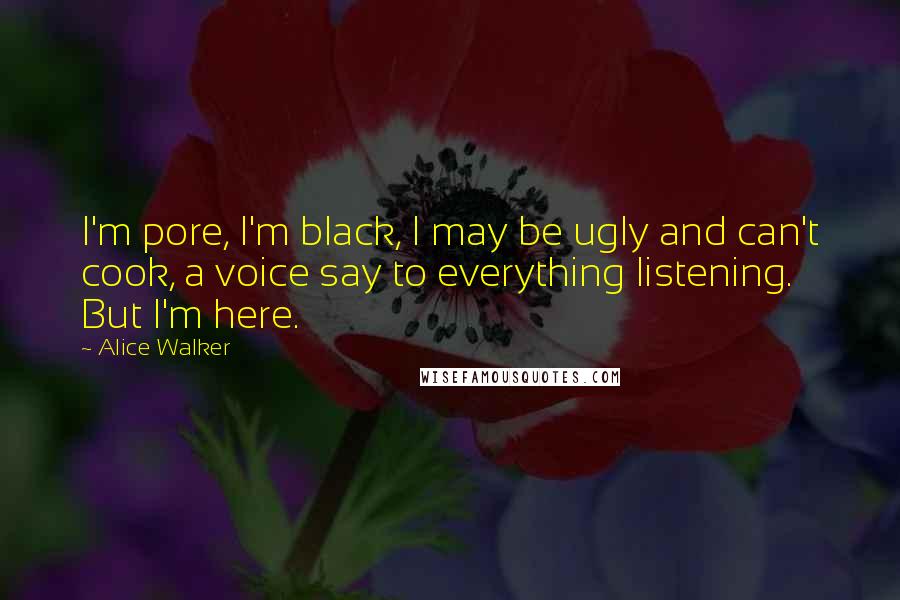 Alice Walker Quotes: I'm pore, I'm black, I may be ugly and can't cook, a voice say to everything listening. But I'm here.