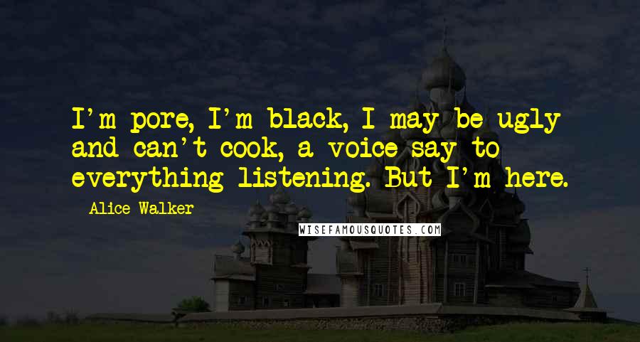 Alice Walker Quotes: I'm pore, I'm black, I may be ugly and can't cook, a voice say to everything listening. But I'm here.