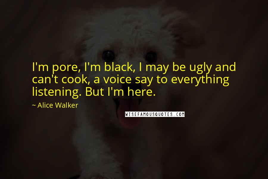 Alice Walker Quotes: I'm pore, I'm black, I may be ugly and can't cook, a voice say to everything listening. But I'm here.