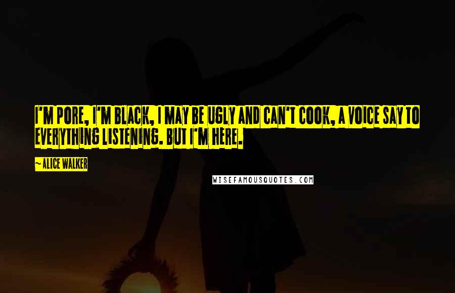 Alice Walker Quotes: I'm pore, I'm black, I may be ugly and can't cook, a voice say to everything listening. But I'm here.