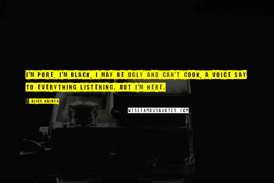 Alice Walker Quotes: I'm pore, I'm black, I may be ugly and can't cook, a voice say to everything listening. But I'm here.