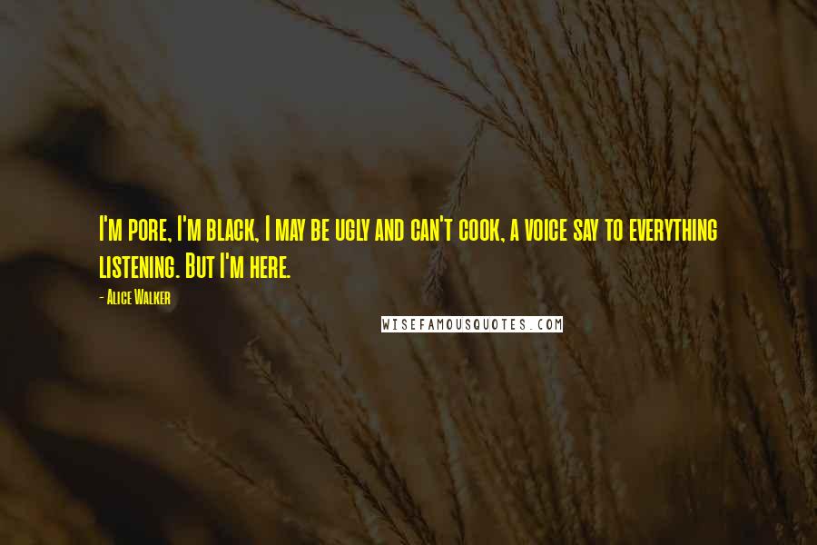 Alice Walker Quotes: I'm pore, I'm black, I may be ugly and can't cook, a voice say to everything listening. But I'm here.