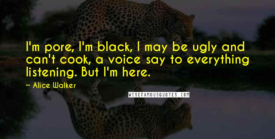 Alice Walker Quotes: I'm pore, I'm black, I may be ugly and can't cook, a voice say to everything listening. But I'm here.