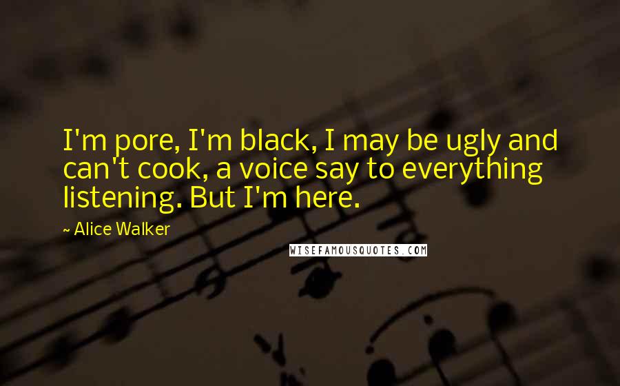 Alice Walker Quotes: I'm pore, I'm black, I may be ugly and can't cook, a voice say to everything listening. But I'm here.