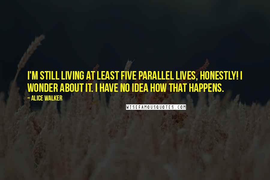 Alice Walker Quotes: I'm still living at least five parallel lives, honestly! I wonder about it. I have no idea how that happens.