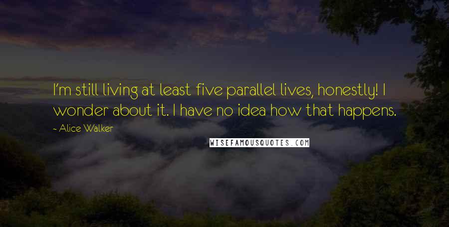 Alice Walker Quotes: I'm still living at least five parallel lives, honestly! I wonder about it. I have no idea how that happens.