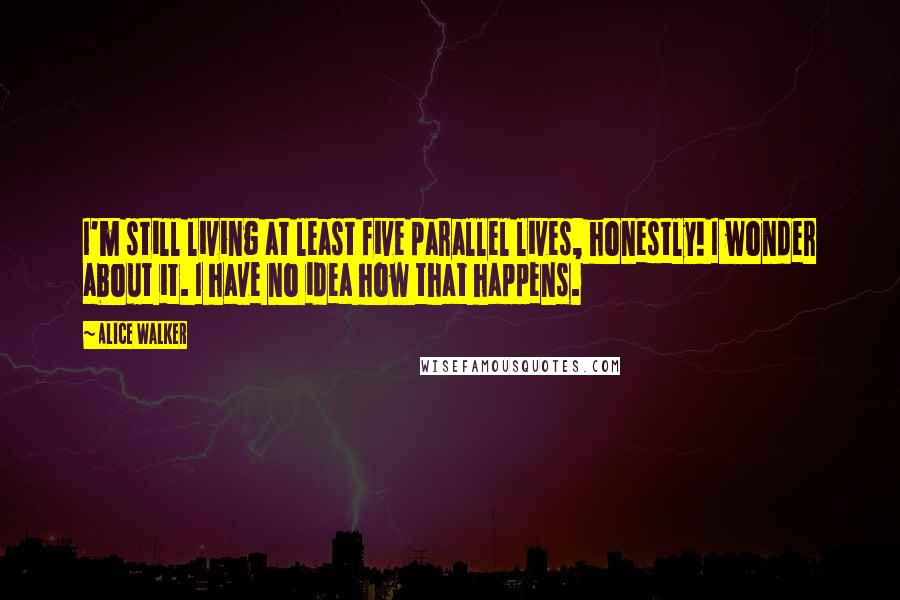 Alice Walker Quotes: I'm still living at least five parallel lives, honestly! I wonder about it. I have no idea how that happens.