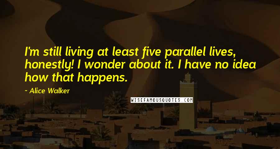 Alice Walker Quotes: I'm still living at least five parallel lives, honestly! I wonder about it. I have no idea how that happens.