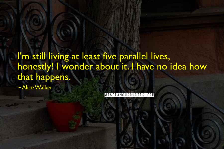 Alice Walker Quotes: I'm still living at least five parallel lives, honestly! I wonder about it. I have no idea how that happens.