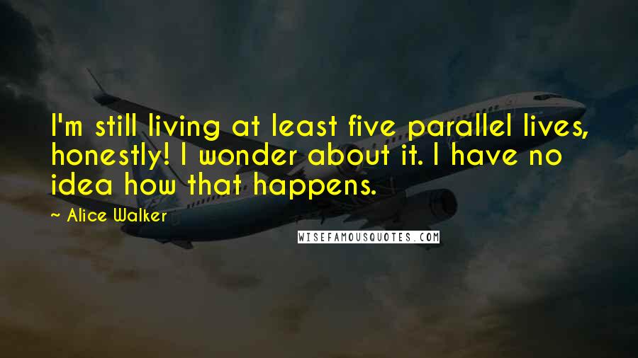 Alice Walker Quotes: I'm still living at least five parallel lives, honestly! I wonder about it. I have no idea how that happens.