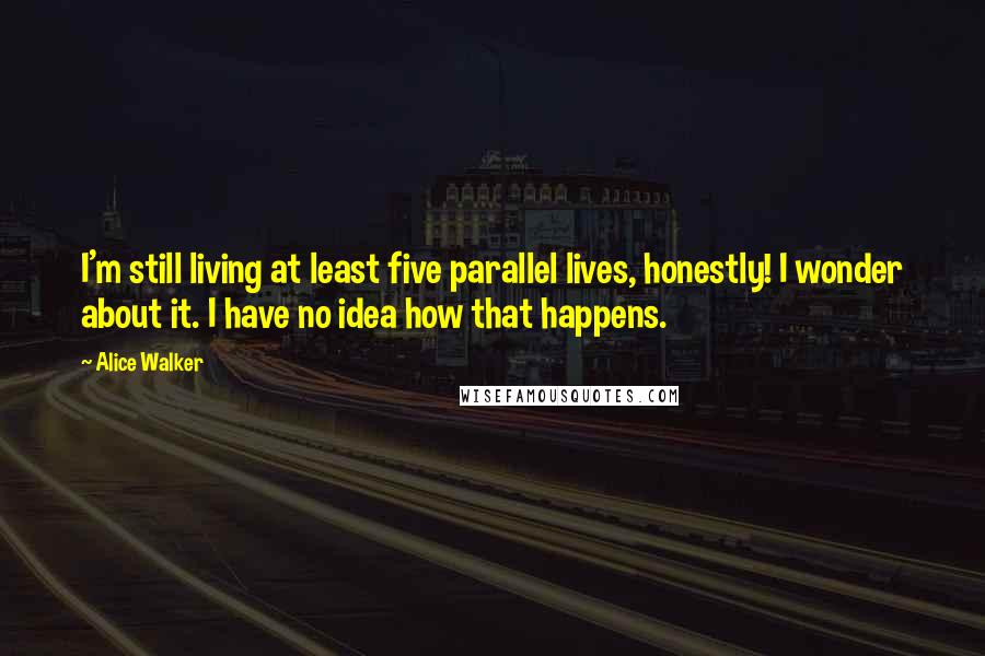 Alice Walker Quotes: I'm still living at least five parallel lives, honestly! I wonder about it. I have no idea how that happens.