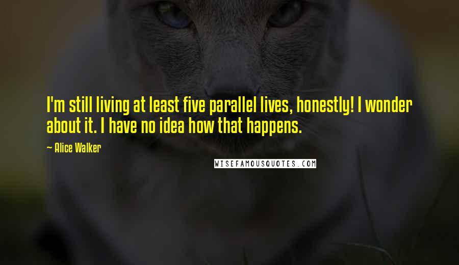 Alice Walker Quotes: I'm still living at least five parallel lives, honestly! I wonder about it. I have no idea how that happens.