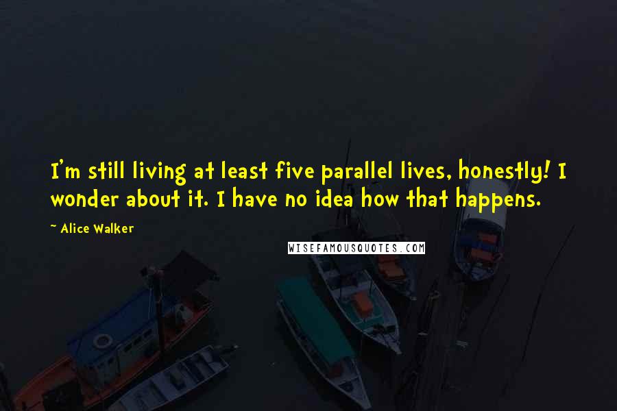 Alice Walker Quotes: I'm still living at least five parallel lives, honestly! I wonder about it. I have no idea how that happens.