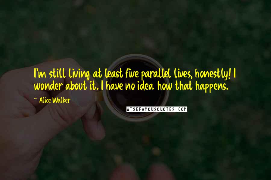 Alice Walker Quotes: I'm still living at least five parallel lives, honestly! I wonder about it. I have no idea how that happens.