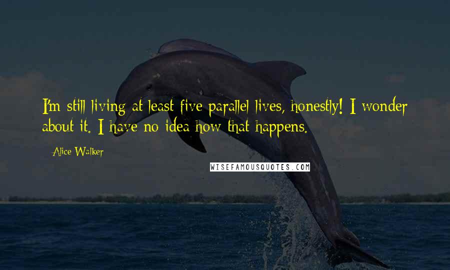 Alice Walker Quotes: I'm still living at least five parallel lives, honestly! I wonder about it. I have no idea how that happens.