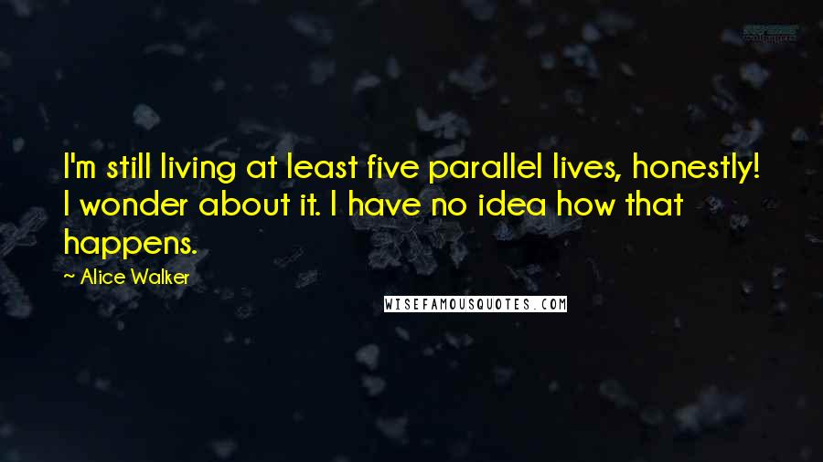 Alice Walker Quotes: I'm still living at least five parallel lives, honestly! I wonder about it. I have no idea how that happens.