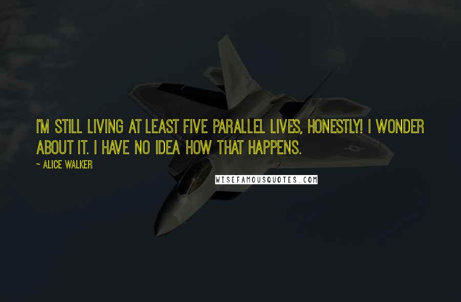 Alice Walker Quotes: I'm still living at least five parallel lives, honestly! I wonder about it. I have no idea how that happens.