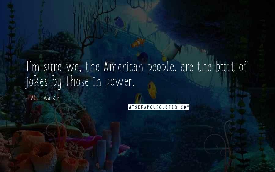 Alice Walker Quotes: I'm sure we, the American people, are the butt of jokes by those in power.