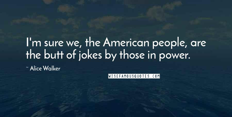 Alice Walker Quotes: I'm sure we, the American people, are the butt of jokes by those in power.