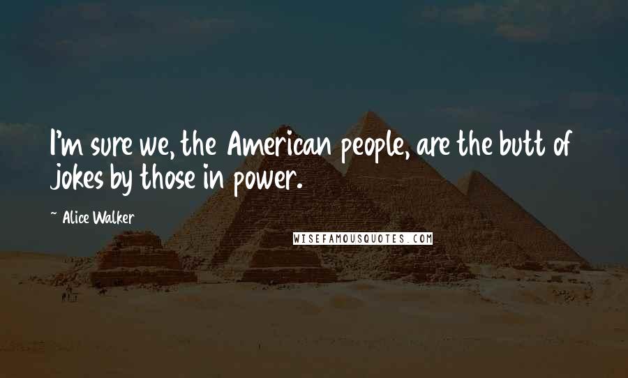 Alice Walker Quotes: I'm sure we, the American people, are the butt of jokes by those in power.