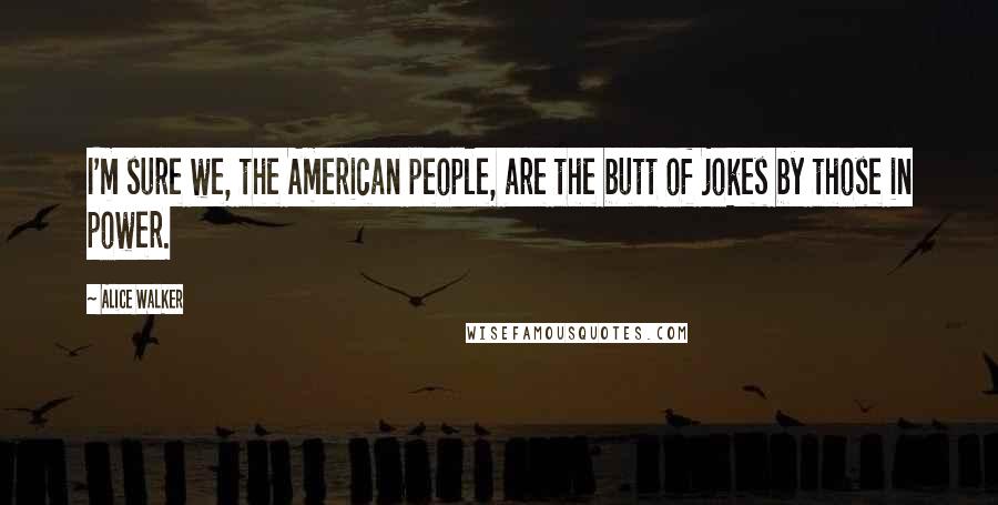 Alice Walker Quotes: I'm sure we, the American people, are the butt of jokes by those in power.