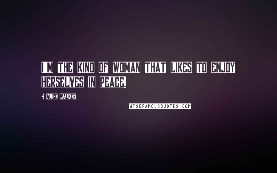 Alice Walker Quotes: I'm the kind of woman that likes to enjoy herselves in peace.