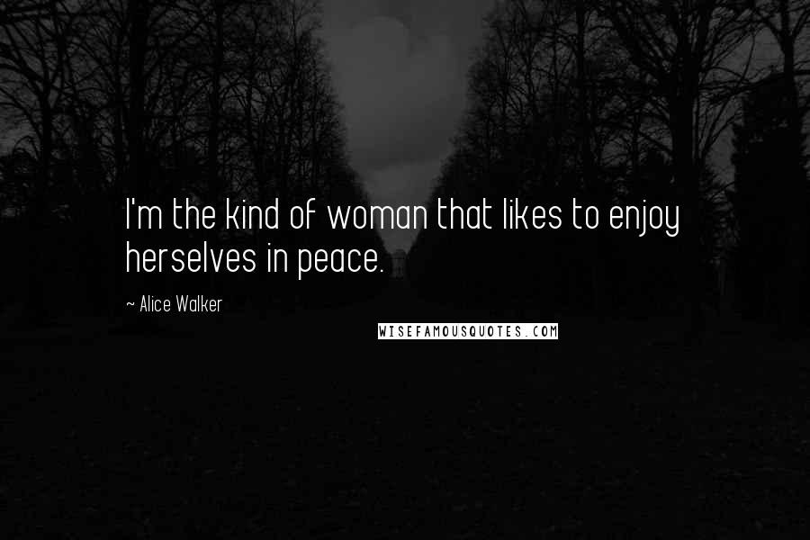 Alice Walker Quotes: I'm the kind of woman that likes to enjoy herselves in peace.