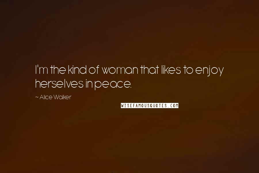 Alice Walker Quotes: I'm the kind of woman that likes to enjoy herselves in peace.