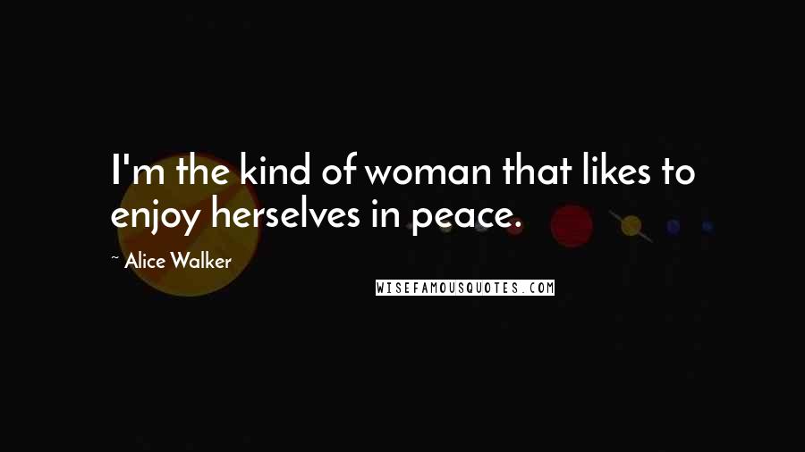 Alice Walker Quotes: I'm the kind of woman that likes to enjoy herselves in peace.