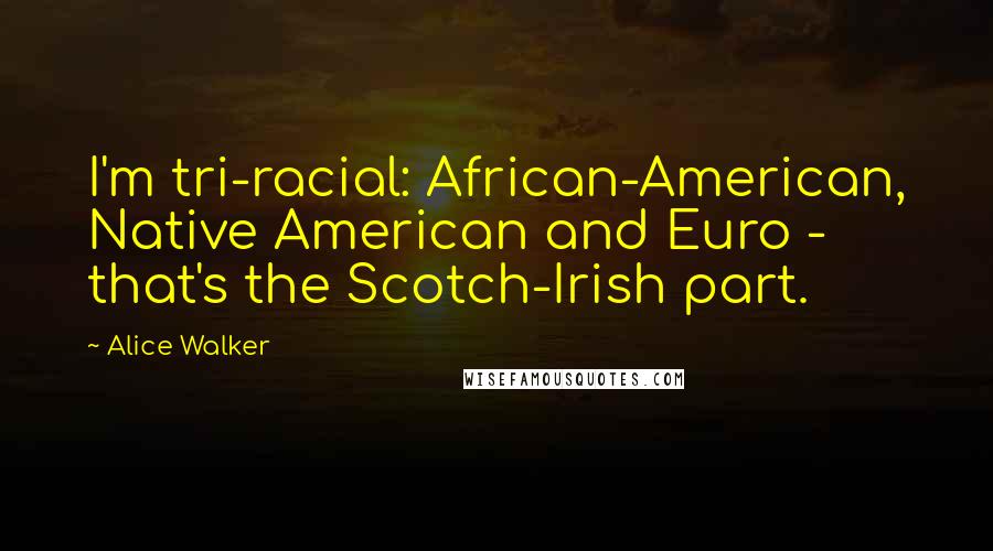 Alice Walker Quotes: I'm tri-racial: African-American, Native American and Euro - that's the Scotch-Irish part.