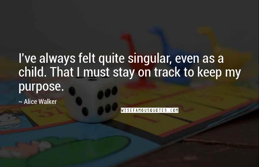 Alice Walker Quotes: I've always felt quite singular, even as a child. That I must stay on track to keep my purpose.