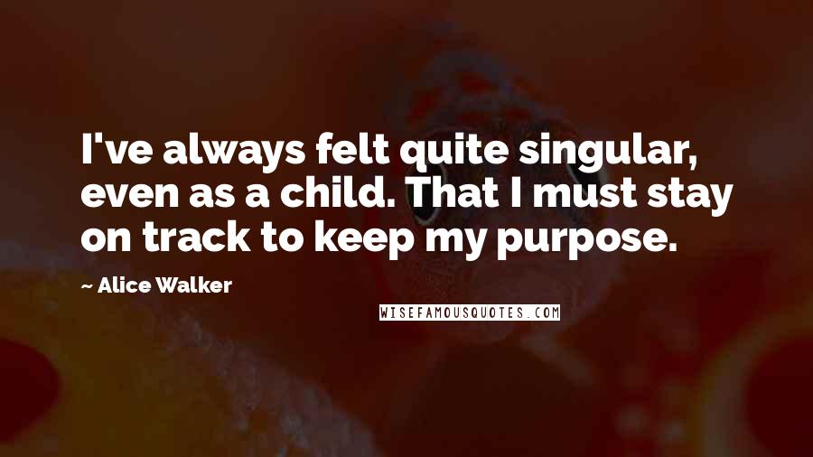Alice Walker Quotes: I've always felt quite singular, even as a child. That I must stay on track to keep my purpose.