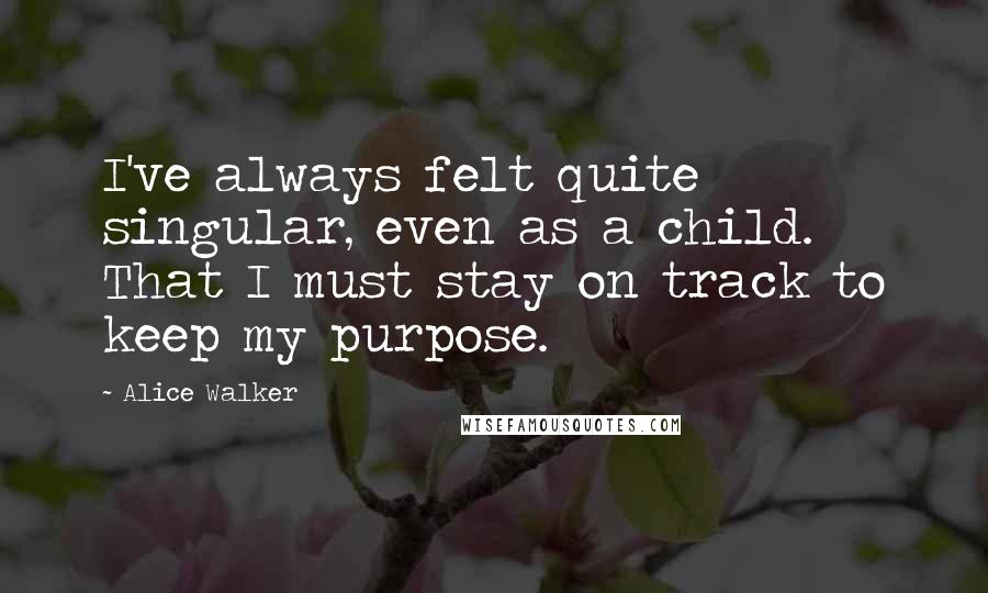Alice Walker Quotes: I've always felt quite singular, even as a child. That I must stay on track to keep my purpose.