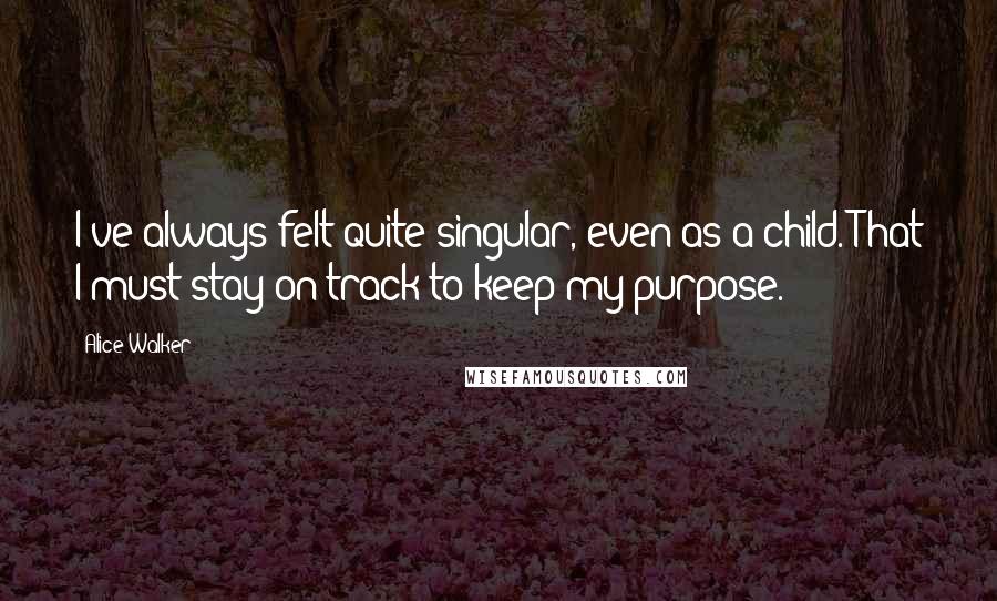 Alice Walker Quotes: I've always felt quite singular, even as a child. That I must stay on track to keep my purpose.