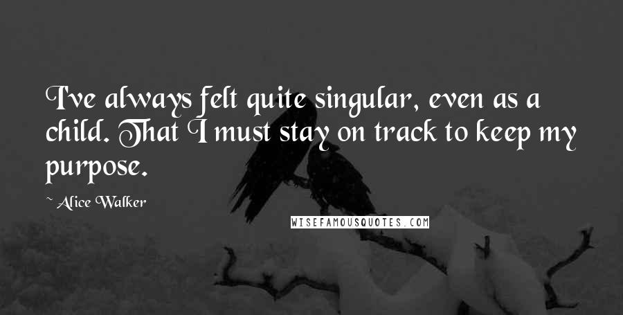 Alice Walker Quotes: I've always felt quite singular, even as a child. That I must stay on track to keep my purpose.