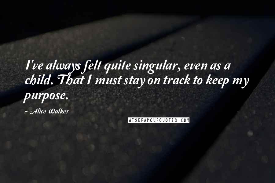 Alice Walker Quotes: I've always felt quite singular, even as a child. That I must stay on track to keep my purpose.