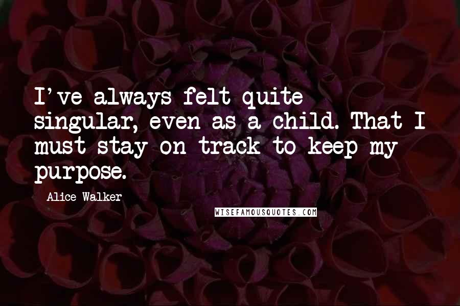 Alice Walker Quotes: I've always felt quite singular, even as a child. That I must stay on track to keep my purpose.