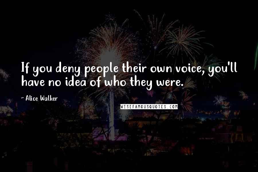 Alice Walker Quotes: If you deny people their own voice, you'll have no idea of who they were.