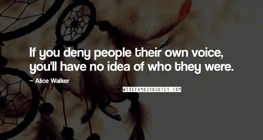 Alice Walker Quotes: If you deny people their own voice, you'll have no idea of who they were.