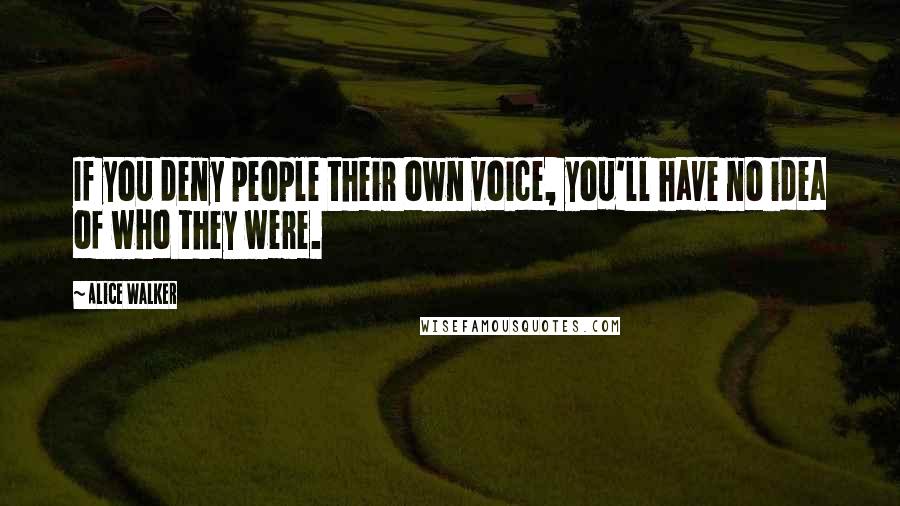 Alice Walker Quotes: If you deny people their own voice, you'll have no idea of who they were.