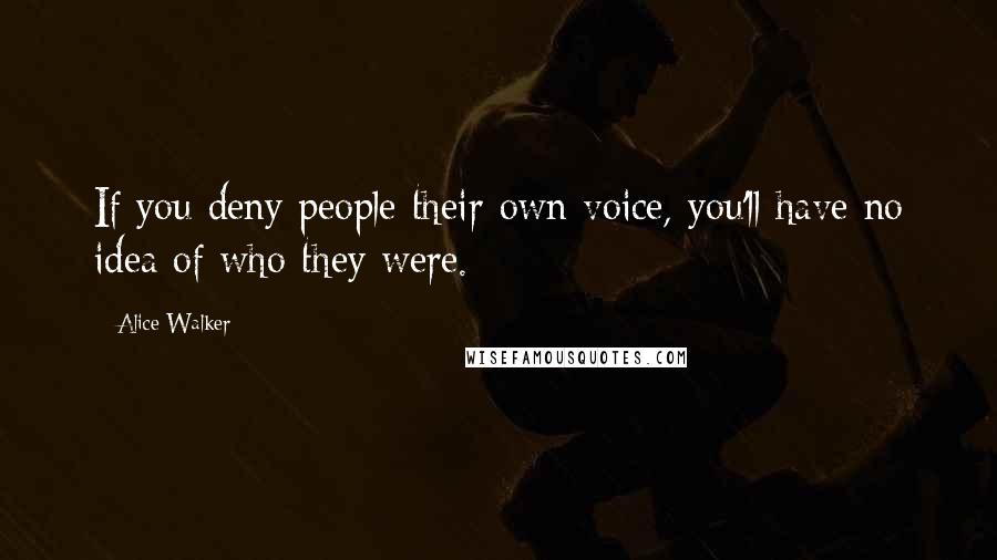 Alice Walker Quotes: If you deny people their own voice, you'll have no idea of who they were.