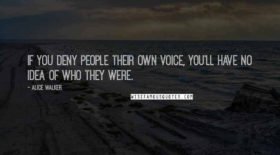Alice Walker Quotes: If you deny people their own voice, you'll have no idea of who they were.